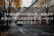 「中场休息时间巧妙运用：华体会体育 指出广告与球迷互动活动让 MLB 球赛娱乐化加持」