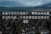 多面手球员价值飙升：教练战术布置灵活性升级，乐竞体育挖掘百搭球员潜能
