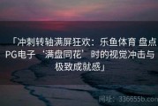 「冲刺转轴满屏狂欢：乐鱼体育 盘点PG电子‘满盘同花’时的视觉冲击与极致成就感」