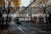 金年会揭秘首存优惠，助你轻松开启精彩新年！