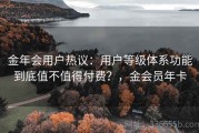 金年会用户热议：用户等级体系功能到底值不值得付费？，金会员年卡