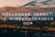 电竞商业新格局观察：B体育模式下LCK、KPL联赛如何激活技术创新与市场延伸