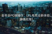 金年会PC端操作：LPL电竞全新体验，激情无限！