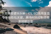 乐竞体育硬派拆解：CS_GO名局复盘中断包捡包关键，赛场时间控制使赔率转瞬巨变