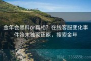 金年会黑料or真相？在线客服变化事件始末独家还原，搜索金年