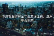 专属客服详解金年会游泳比赛，游泳年会主题