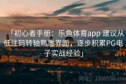 「初心者手册：乐鱼体育app 建议从低注码转轴熟悉界面，逐步积累PG电子实战经验」