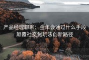 产品经理聊聊：金年会通过什么手段颠覆社交化玩法创新路径