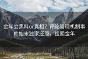金年会黑料or真相？评论管理机制事件始末独家还原，搜索金年