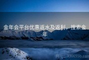 金年会平台优惠返水及返利，搜索金年