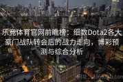 乐竞体育官网前瞻榜：细数Dota2各大豪门战队转会后的战力走向，博彩预测与综合分析