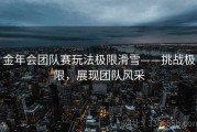 金年会团队赛玩法极限滑雪——挑战极限，展现团队风采