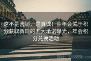 这不是营销，是真诚！金年会关于积分获取新规的五大承诺曝光，年会积分兑换活动