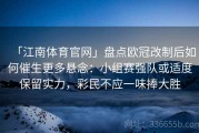 「江南体育官网」盘点欧冠改制后如何催生更多悬念：小组赛强队或适度保留实力，彩民不应一味捧大胜