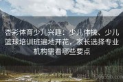 杏彩体育少儿兴趣：少儿体操、少儿篮球培训班遍地开花，家长选择专业机构需看哪些要点