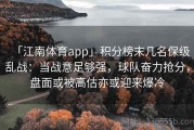 「江南体育app」积分榜末几名保级乱战：当战意足够强，球队奋力抢分，盘面或被高估亦或迎来爆冷