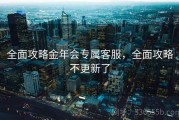 全面攻略金年会专属客服，全面攻略不更新了