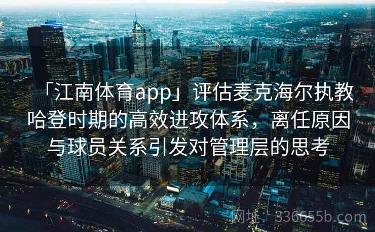 「江南体育app」评估麦克海尔执教哈登时期的高效进攻体系，离任原因与球员关系引发对管理层的思考