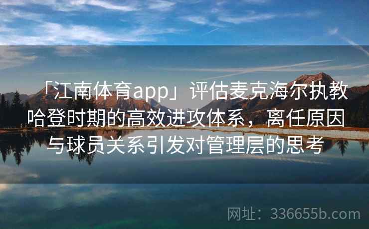 「江南体育app」评估麦克海尔执教哈登时期的高效进攻体系，离任原因与球员关系引发对管理层的思考