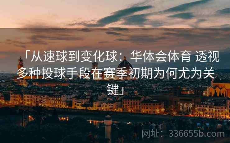 「从速球到变化球：华体会体育 透视多种投球手段在赛季初期为何尤为关键」