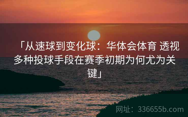 「从速球到变化球：华体会体育 透视多种投球手段在赛季初期为何尤为关键」