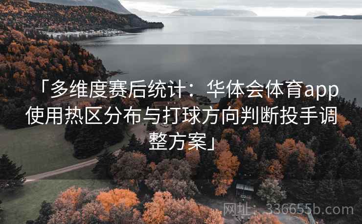 「多维度赛后统计：华体会体育app 使用热区分布与打球方向判断投手调整方案」