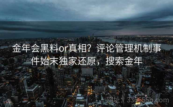 金年会黑料or真相？评论管理机制事件始末独家还原，搜索金年