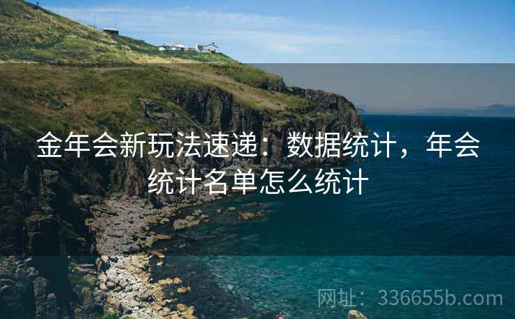 金年会新玩法速递：数据统计，年会统计名单怎么统计