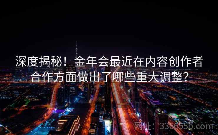 深度揭秘！金年会最近在内容创作者合作方面做出了哪些重大调整？