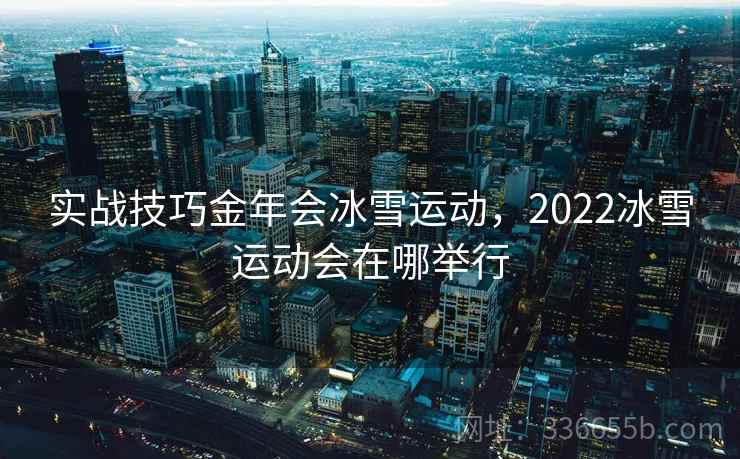 实战技巧金年会冰雪运动，2022冰雪运动会在哪举行