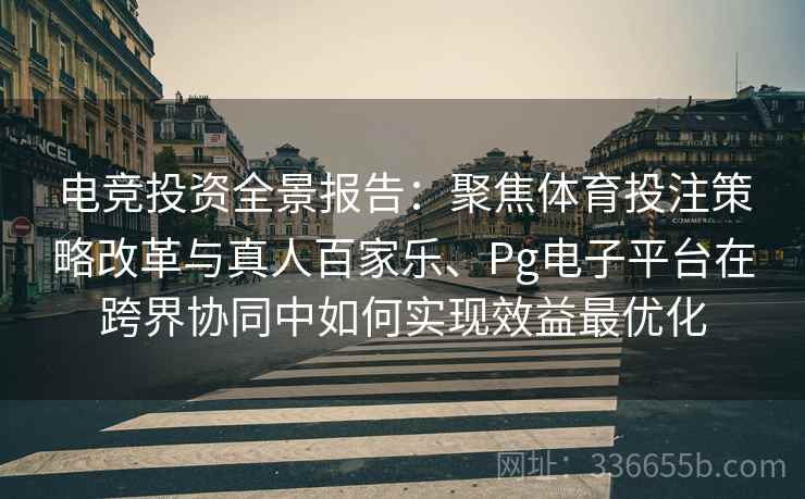 电竞投资全景报告：聚焦体育投注策略改革与真人百家乐、Pg电子平台在跨界协同中如何实现效益最优化