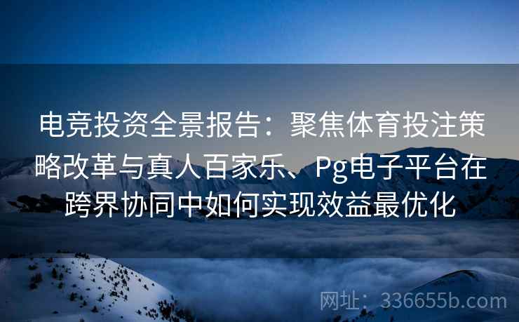 电竞投资全景报告：聚焦体育投注策略改革与真人百家乐、Pg电子平台在跨界协同中如何实现效益最优化