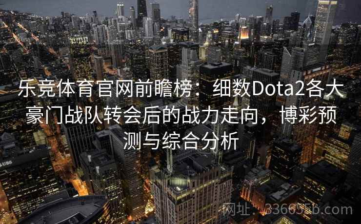 乐竞体育官网前瞻榜：细数Dota2各大豪门战队转会后的战力走向，博彩预测与综合分析