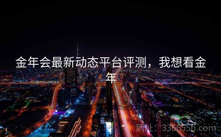 金年会最新动态平台评测，我想看金年