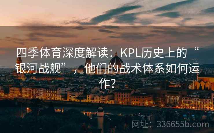 四季体育深度解读：KPL历史上的“银河战舰”，他们的战术体系如何运作？
