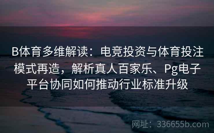 B体育多维解读：电竞投资与体育投注模式再造，解析真人百家乐、Pg电子平台协同如何推动行业标准升级