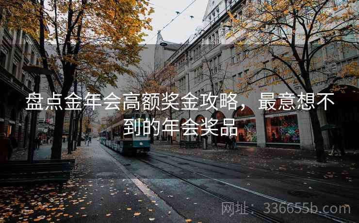 盘点金年会高额奖金攻略，最意想不到的年会奖品