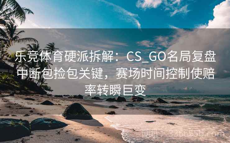 乐竞体育硬派拆解：CS_GO名局复盘中断包捡包关键，赛场时间控制使赔率转瞬巨变