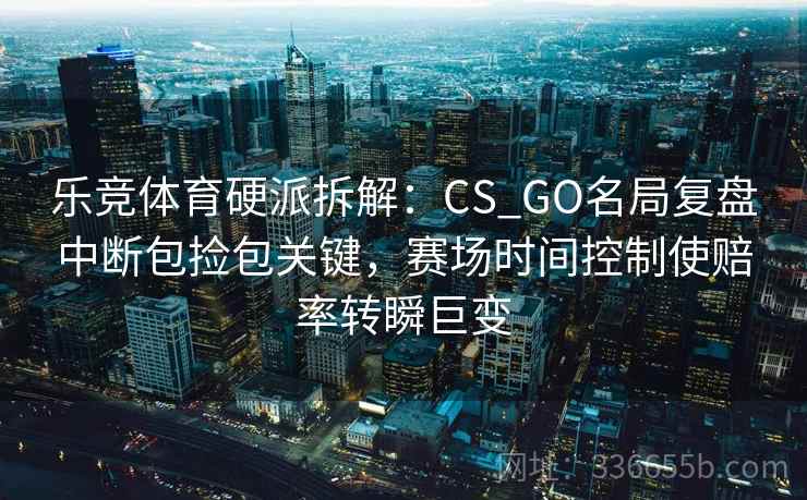 乐竞体育硬派拆解：CS_GO名局复盘中断包捡包关键，赛场时间控制使赔率转瞬巨变