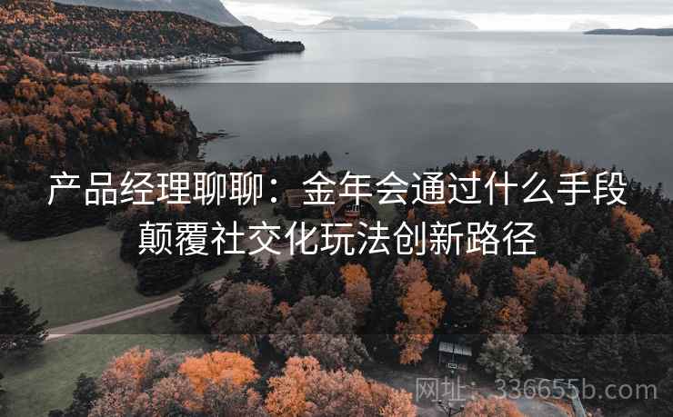产品经理聊聊：金年会通过什么手段颠覆社交化玩法创新路径