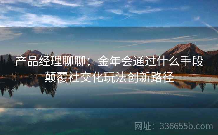 产品经理聊聊：金年会通过什么手段颠覆社交化玩法创新路径