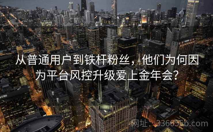 从普通用户到铁杆粉丝，他们为何因为平台风控升级爱上金年会？