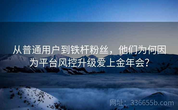 从普通用户到铁杆粉丝，他们为何因为平台风控升级爱上金年会？