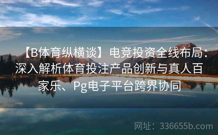 【B体育纵横谈】电竞投资全线布局：深入解析体育投注产品创新与真人百家乐、Pg电子平台跨界协同