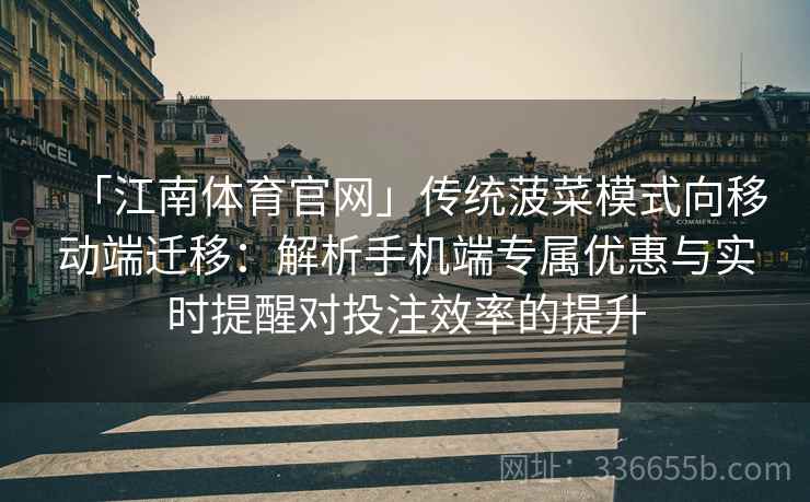 「江南体育官网」传统菠菜模式向移动端迁移：解析手机端专属优惠与实时提醒对投注效率的提升