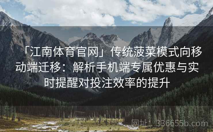 「江南体育官网」传统菠菜模式向移动端迁移：解析手机端专属优惠与实时提醒对投注效率的提升