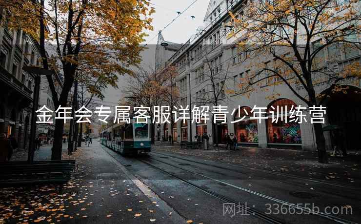 金年会专属客服详解青少年训练营
