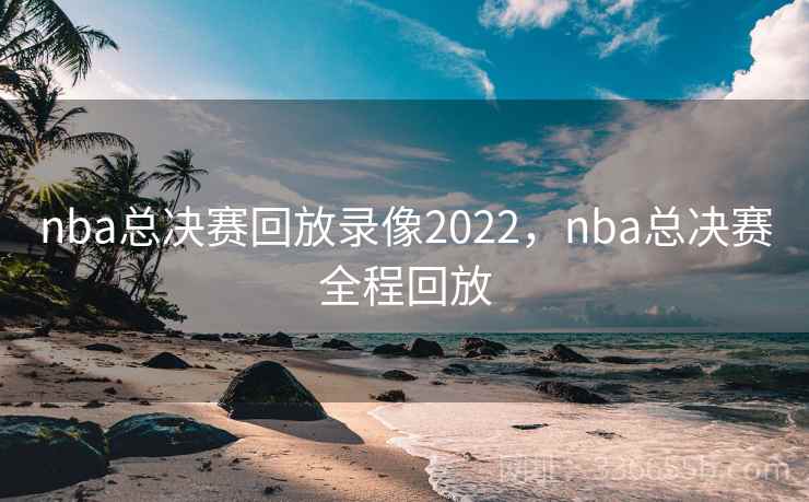 nba总决赛回放录像2022，nba总决赛全程回放