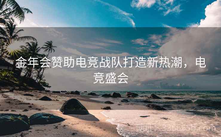 金年会赞助电竞战队打造新热潮，电竞盛会