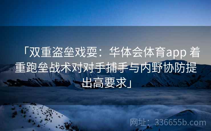 「双重盗垒戏耍：华体会体育app 着重跑垒战术对对手捕手与内野协防提出高要求」